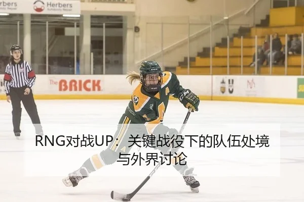 RNG对战UP：关键战役下的队伍处境与外界讨论