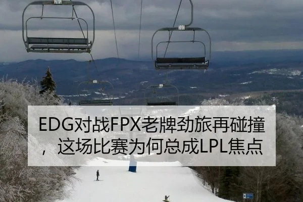 EDG对战FPX老牌劲旅再碰撞，这场比赛为何总成LPL焦点
