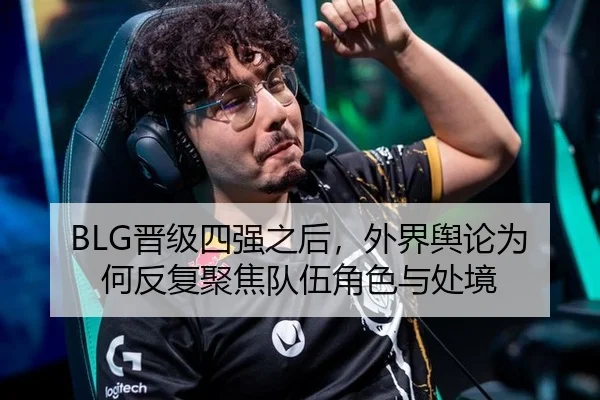 BLG晋级四强之后，外界舆论为何反复聚焦队伍角色与处境